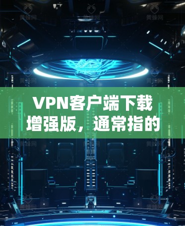 VPN客户端下载增强版，通常指的是通过分解安装或使用特定的软件包来下载和运行VPN客户端。如果你正在寻找增强版的VPN客户端，以下是一些通常需要考虑的步骤和注意事项