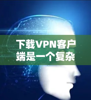 下载VPN客户端是一个复杂但可行的过程,需要遵循以下步骤,确保安全和正确 下载VPN客户端是一个复杂但可行的过程,需要遵循以下步骤,确保安全和正确