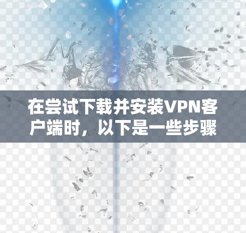 在尝试下载并安装VPN客户端时，以下是一些步骤和注意事项