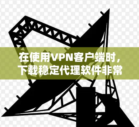 在使用VPN客户端时，下载稳定代理软件非常重要，因为这些软件可以提升客户端的运行稳定性，确保下载速度快、连接可靠。以下是一些常见的VPN客户端下载稳定代理软件及其使用方法
