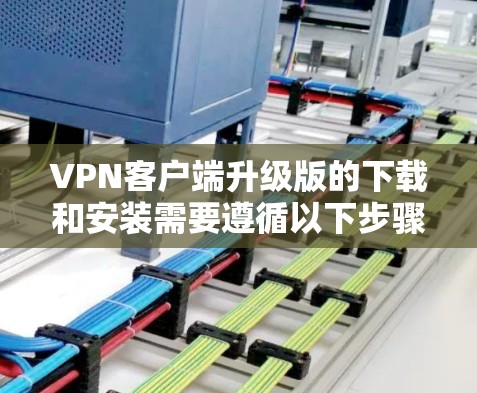 VPN客户端升级版的下载和安装需要遵循以下步骤
