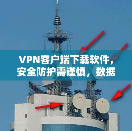 VPN客户端下载软件，安全防护需谨慎，数据安全需警惕