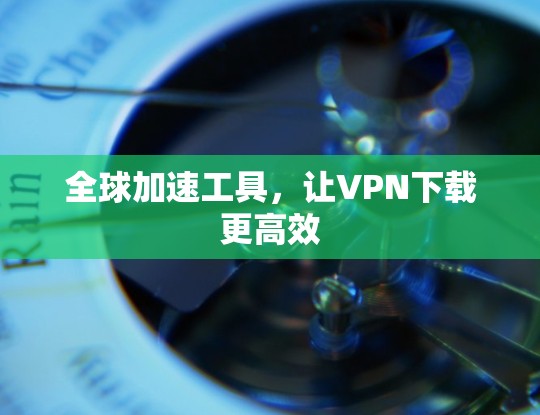 全球加速工具，让VPN下载更高效