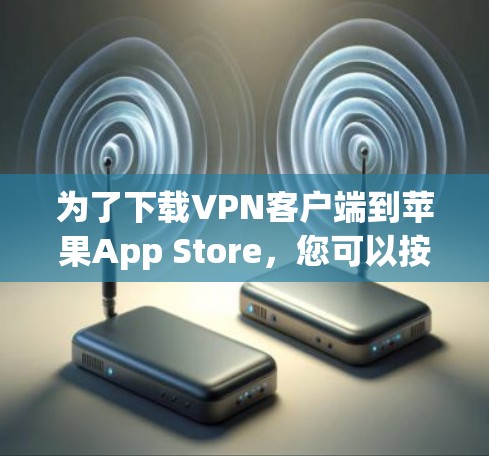 为了下载VPN客户端到苹果App Store,您可以按照以下步骤进行 为了下载VPN客户端到苹果App Store,您可以按照以下步骤进行