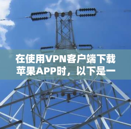 在使用VPN客户端下载苹果APP时,以下是一些步骤和建议 在使用VPN客户端下载苹果APP时,以下是一些步骤和建议