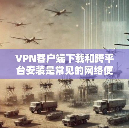 VPN客户端下载和跨平台安装是常见的网络使用需求,以下是详细的步骤和建议 VPN客户端下载和跨平台安装是常见的网络使用需求,以下是详细的步骤和建议