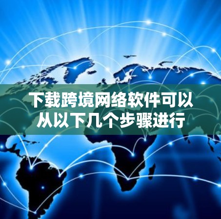 下载跨境网络软件可以从以下几个步骤进行
