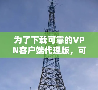 为了下载可靠的VPN客户端代理版,可以按照以下步骤进行 为了下载可靠的VPN客户端代理版,可以按照以下步骤进行