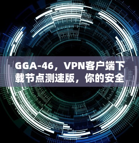 GGA-46,VPN客户端下载节点测速版,你的安全防护新选择 GGA-46,VPN客户端下载节点测速版,你的安全防护新选择