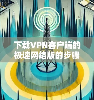 下载VPN客户端的极速网络版的步骤如下