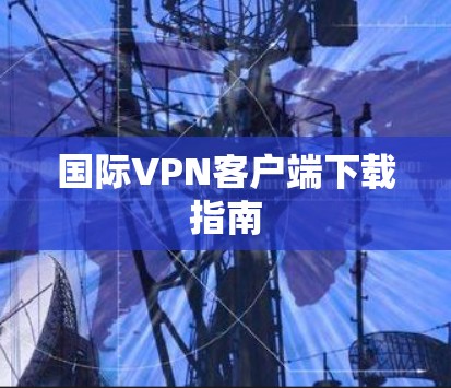 国际VPN客户端下载指南 国际VPN客户端下载指南