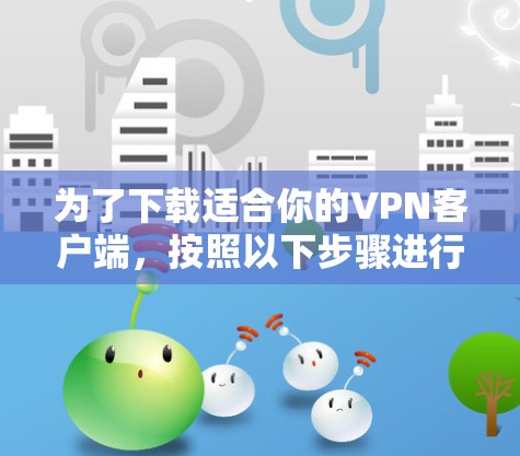 为了下载适合你的VPN客户端,按照以下步骤进行 为了下载适合你的VPN客户端,按照以下步骤进行