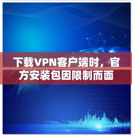 下载VPN客户端时,官方安装包因限制而面临挑战。以下是逐步指南,帮助您顺利完成安装和使用 下载VPN客户端时,官方安装包因限制而面临挑战。以下是逐步指南,帮助您顺利完成安装和使用