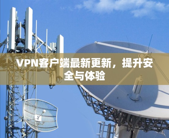 VPN客户端最新更新,提升安全与体验 VPN客户端最新更新,提升安全与体验