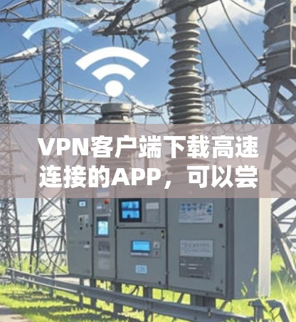 VPN客户端下载高速连接的APP,可以尝试以下几种推荐 VPN客户端下载高速连接的APP,可以尝试以下几种推荐