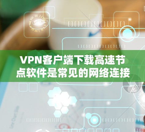 VPN客户端下载高速节点软件是常见的网络连接方式,但需要注意以下几点 VPN客户端下载高速节点软件是常见的网络连接方式,但需要注意以下几点