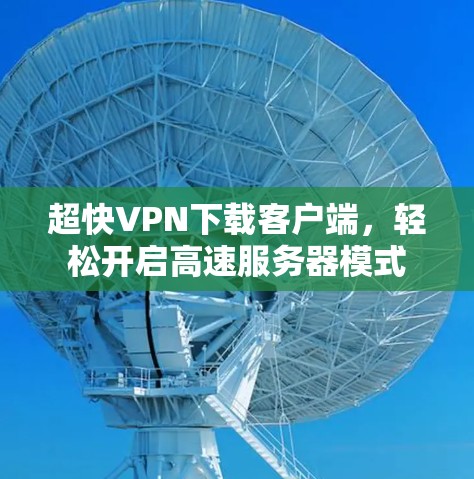 超快VPN下载客户端,轻松开启高速服务器模式 超快VPN下载客户端,轻松开启高速服务器模式