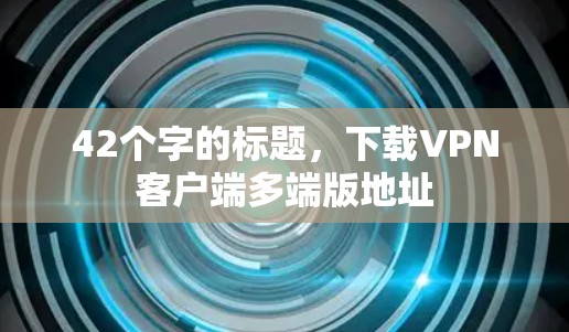 42个字的标题,下载VPN客户端多端版地址 42个字的标题,下载VPN客户端多端版地址