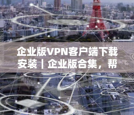 企业版VPN客户端下载安装|企业版合集,帮助企业打造安全、高效的企业网络环境 企业版VPN客户端下载安装|企业版合集,帮助企业打造安全、高效的企业网络环境