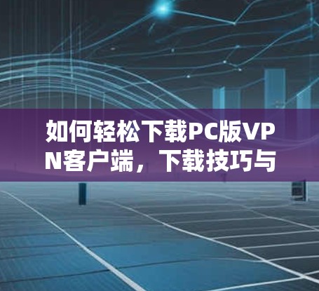如何轻松下载PC版VPN客户端,下载技巧与实践经验 如何轻松下载PC版VPN客户端,下载技巧与实践经验