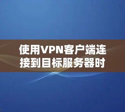 使用VPN客户端连接到目标服务器时,可以按照以下步骤进行 使用VPN客户端连接到目标服务器时,可以按照以下步骤进行