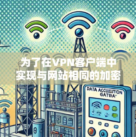 为了在VPN客户端中实现与网站相同的加密效果,您可以按照以下步骤操作 为了在VPN客户端中实现与网站相同的加密效果,您可以按照以下步骤操作