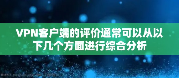 VPN客户端的评价通常可以从以下几个方面进行综合分析 VPN客户端的评价通常可以从以下几个方面进行综合分析