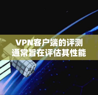 VPN客户端的评测通常旨在评估其性能、稳定性、安全性和用户体验。以下是一些可能的评价点，供您参考
