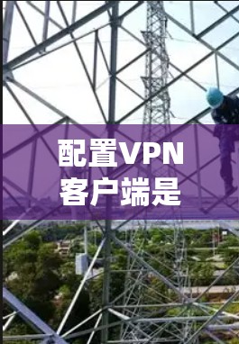 配置VPN客户端是一项系统性的任务，涉及多个步骤和知识的整合。以下是一个分步指南，帮助您逐步完成配置