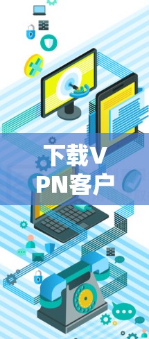下载VPN客户端的过程虽然繁琐,但可以按照以下步骤进行,确保安全和顺利 下载VPN客户端的过程虽然繁琐,但可以按照以下步骤进行,确保安全和顺利