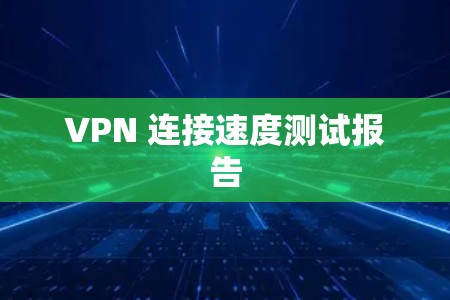 VPN 连接速度测试报告 VPN 连接速度测试报告