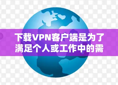 下载VPN客户端是为了满足个人或工作中的需求，尤其是加密通信和安全分享。以下是一些关键点的总结