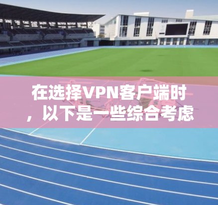 在选择VPN客户端时，以下是一些综合考虑的因素和推荐