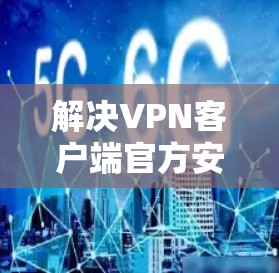 解决VPN客户端官方安装包的问题，可以按照以下步骤进行