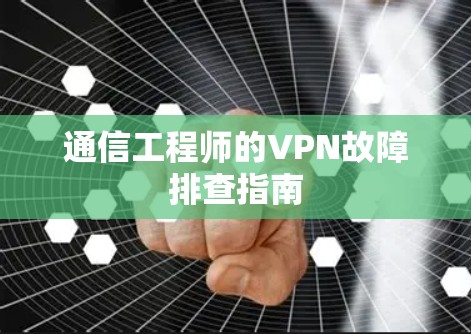 通信工程师的VPN故障排查指南 通信工程师的VPN故障排查指南