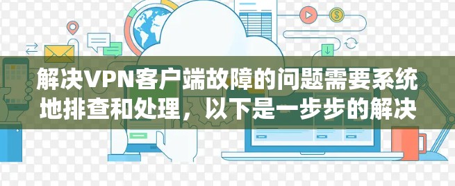 解决VPN客户端故障的问题需要系统地排查和处理,以下是一步步的解决方案 解决VPN客户端故障的问题需要系统地排查和处理,以下是一步步的解决方案