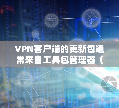 VPN客户端的更新包通常来自工具包管理器(APPS)或工具包下载网站。以下是获取最新VPN客户端更新包的步骤 VPN客户端的更新包通常来自工具包管理器(APPS)或工具包下载网站。以下是获取最新VPN客户端更新包的步骤