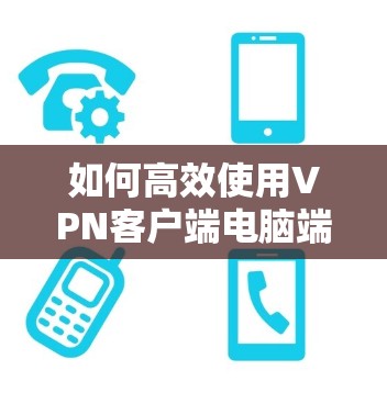 如何高效使用VPN客户端电脑端下载,技术细节与优化技巧 如何高效使用VPN客户端电脑端下载,技术细节与优化技巧