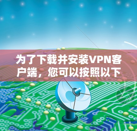 为了下载并安装VPN客户端,您可以按照以下步骤进行 为了下载并安装VPN客户端,您可以按照以下步骤进行