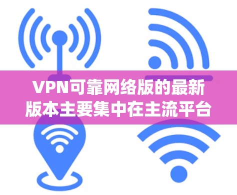 VPN可靠网络版的最新版本主要集中在主流平台如BitTorrent、Hopscotch和DeepStack,以及Miggy上。以下是这些平台的详细分析 VPN可靠网络版的最新版本主要集中在主流平台如BitTorrent、Hopscotch和DeepStack,以及Miggy上。以下是这些平台的详细分析