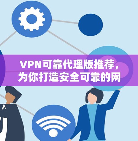 VPN可靠代理版推荐，为你打造安全可靠的网络连接，助力您的通信顺利进行