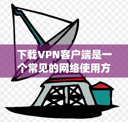 下载VPN客户端是一个常见的网络使用方式,用于访问外部网站。以下是一步-by-step的指南,帮助你下载并安装可靠的VPN客户端 下载VPN客户端是一个常见的网络使用方式,用于访问外部网站。以下是一步-by-step的指南,帮助你下载并安装可靠的VPN客户端