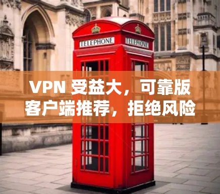 VPN 受益大,可靠版客户端推荐,拒绝风险,轻松享受网络乐趣 VPN 受益大,可靠版客户端推荐,拒绝风险,轻松享受网络乐趣