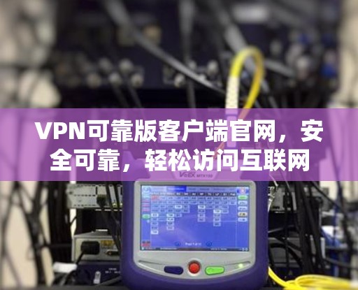 VPN可靠版客户端官网，安全可靠，轻松访问互联网