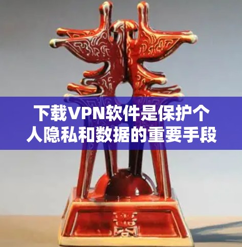 下载VPN软件是保护个人隐私和数据的重要手段。以下是一些综合考虑因素和推荐软件