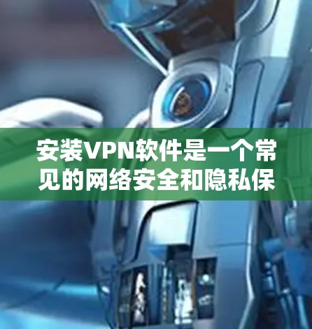 安装VPN软件是一个常见的网络安全和隐私保护步骤,以下是详细的步骤指南 安装VPN软件是一个常见的网络安全和隐私保护步骤,以下是详细的步骤指南