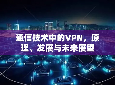 通信技术中的VPN,原理、发展与未来展望 通信技术中的VPN,原理、发展与未来展望