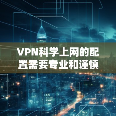 VPN科学上网的配置需要专业和谨慎的处理，尤其是对于那些希望保护隐私、安全访问网络资源的人。以下是一个详细的VPN科学上网配置教程，帮助您安全地配置VPN
