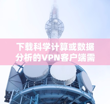 下载科学计算或数据分析的VPN客户端需要一些步骤和了解。以下是一步步的指南 下载科学计算或数据分析的VPN客户端需要一些步骤和了解。以下是一步步的指南