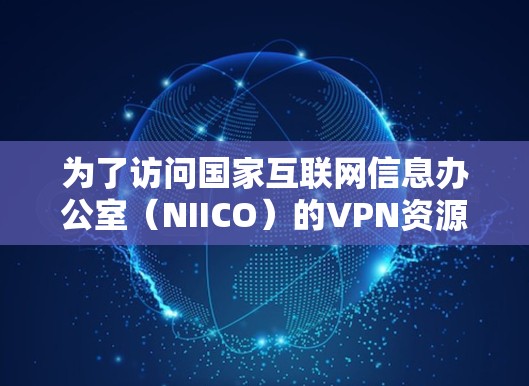 为了访问国家互联网信息办公室(NIICO)的VPN资源,您可以按照以下步骤进行操作 为了访问国家互联网信息办公室(NIICO)的VPN资源,您可以按照以下步骤进行操作